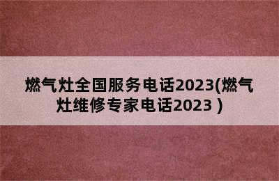 燃气灶全国服务电话2023(燃气灶维修专家电话2023 )